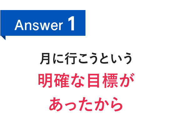 Answer1　月に行こうという明確な目標があったから